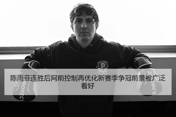 陈雨菲连胜后网前控制再优化新赛季争冠前景被广泛看好